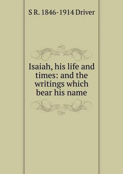 Обложка книги Isaiah, his life and times: and the writings which bear his name, S. R. Driver