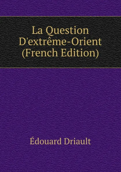 Обложка книги La Question D.extreme-Orient (French Edition), Edouard Driault