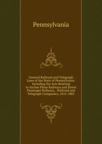 Обложка книги General Railroad and Telegraph Laws of the State of Pennsylvania: Including the Acts Relating to Incline Plane Railways and Street Passenger Railways, . Railroad and Telegraph Companies, 1816-1883, Pennsylvania