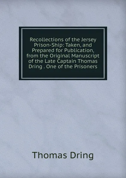 Обложка книги Recollections of the Jersey Prison-Ship: Taken, and Prepared for Publication, from the Original Manuscript of the Late Captain Thomas Dring . One of the Prisoners, Thomas Dring