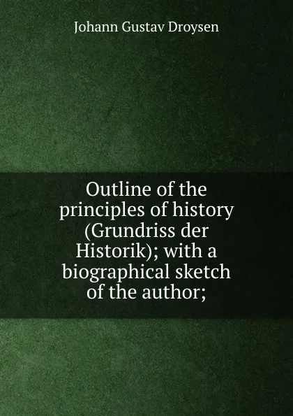 Обложка книги Outline of the principles of history (Grundriss der Historik); with a biographical sketch of the author;, Johann Gustav Droysen