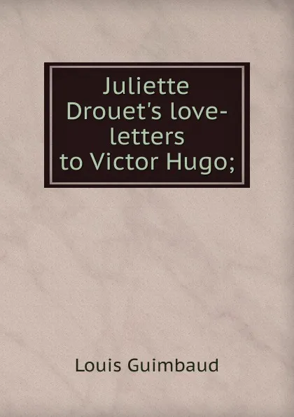 Обложка книги Juliette Drouet.s love-letters to Victor Hugo;, Louis Guimbaud