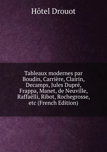 Обложка книги Tableaux modernes par Boudin, Carriere, Clairin, Decamps, Jules Dupre, Frappa, Manet, de Neuville, Raffaelli, Ribot, Rochegrosse, etc (French Edition), Hotel Drouot