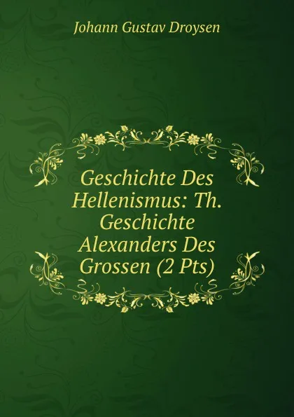 Обложка книги Geschichte Des Hellenismus: Th. Geschichte Alexanders Des Grossen (2 Pts), Johann Gustav Droysen