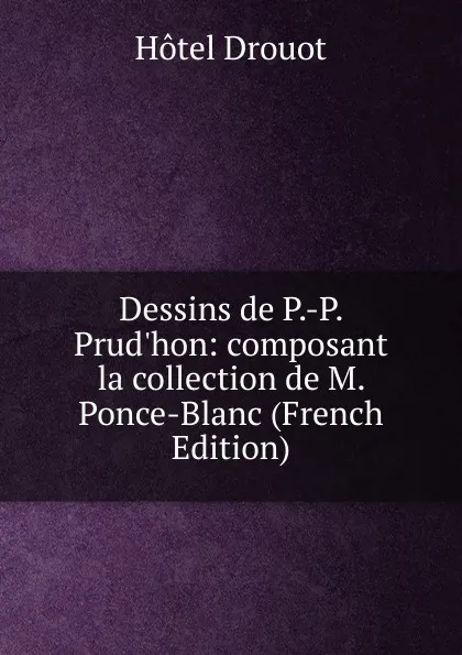 Обложка книги Dessins de P.-P. Prud.hon: composant la collection de M. Ponce-Blanc (French Edition), Hotel Drouot