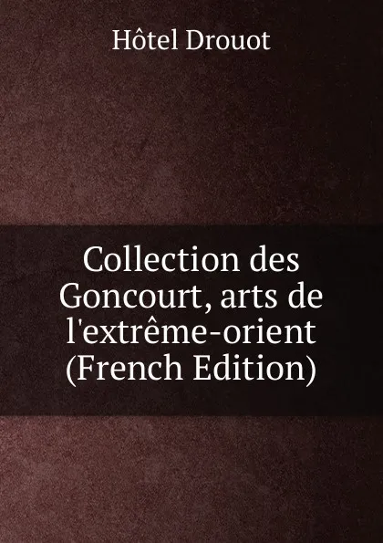 Обложка книги Collection des Goncourt, arts de l.extreme-orient (French Edition), Hotel Drouot