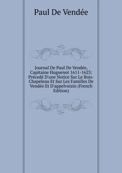 Обложка книги Journal De Paul De Vendee, Capitaine Huguenot 1611-1623: Precede D.une Notice Sur Le Bois-Chapeleau Et Sur Les Familles De Vendee Et D.appelvoisin (French Edition), Paul de Vendée