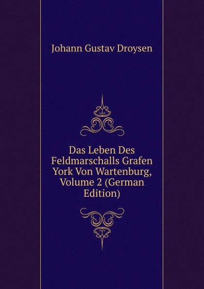 Обложка книги Das Leben Des Feldmarschalls Grafen York Von Wartenburg, Volume 2 (German Edition), Johann Gustav Droysen