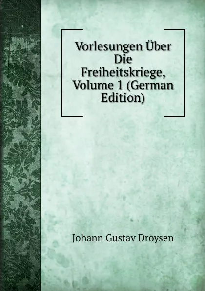 Обложка книги Vorlesungen Uber Die Freiheitskriege, Volume 1 (German Edition), Johann Gustav Droysen