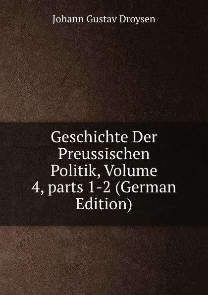 Обложка книги Geschichte Der Preussischen Politik, Volume 4,.parts 1-2 (German Edition), Johann Gustav Droysen