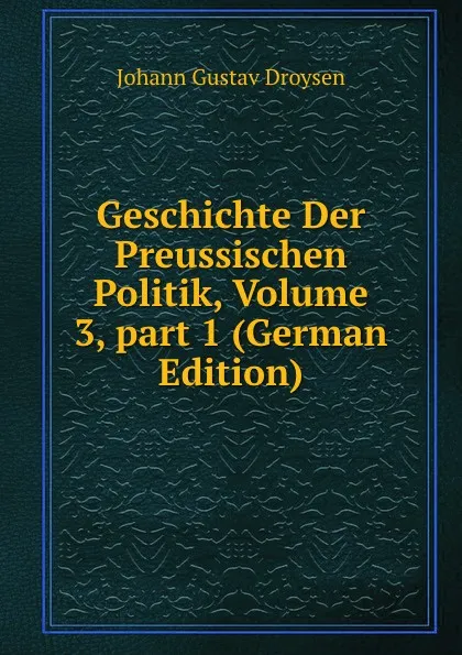 Обложка книги Geschichte Der Preussischen Politik, Volume 3,.part 1 (German Edition), Johann Gustav Droysen