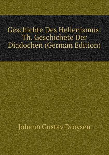 Обложка книги Geschichte Des Hellenismus: Th. Geschichete Der Diadochen (German Edition), Johann Gustav Droysen