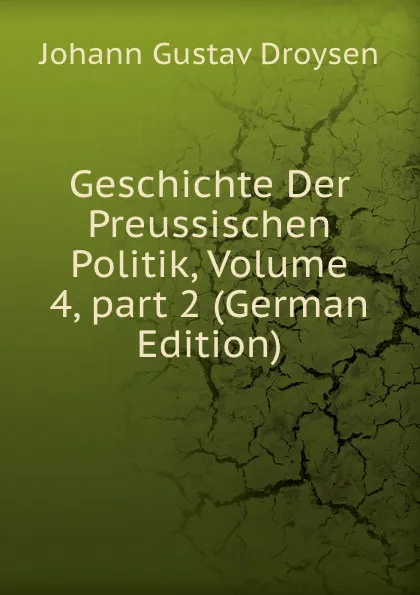 Обложка книги Geschichte Der Preussischen Politik, Volume 4,.part 2 (German Edition), Johann Gustav Droysen