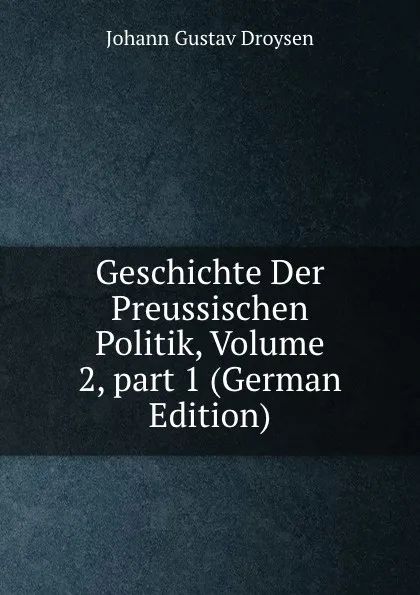 Обложка книги Geschichte Der Preussischen Politik, Volume 2,.part 1 (German Edition), Johann Gustav Droysen