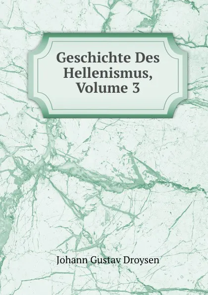 Обложка книги Geschichte Des Hellenismus, Volume 3, Johann Gustav Droysen