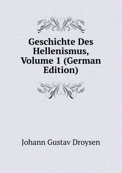 Обложка книги Geschichte Des Hellenismus, Volume 1 (German Edition), Johann Gustav Droysen