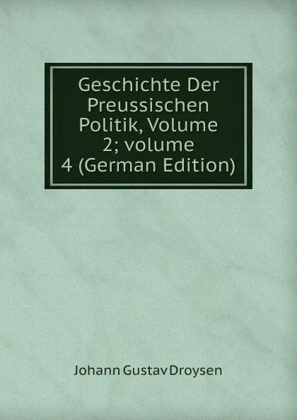 Обложка книги Geschichte Der Preussischen Politik, Volume 2;.volume 4 (German Edition), Johann Gustav Droysen