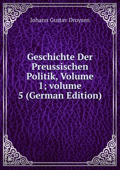 Обложка книги Geschichte Der Preussischen Politik, Volume 1;.volume 5 (German Edition), Johann Gustav Droysen