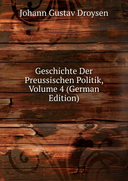 Обложка книги Geschichte Der Preussischen Politik, Volume 4 (German Edition), Johann Gustav Droysen