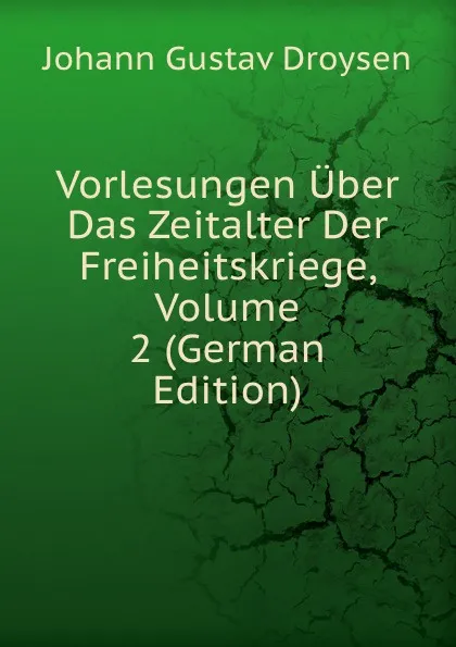 Обложка книги Vorlesungen Uber Das Zeitalter Der Freiheitskriege, Volume 2 (German Edition), Johann Gustav Droysen