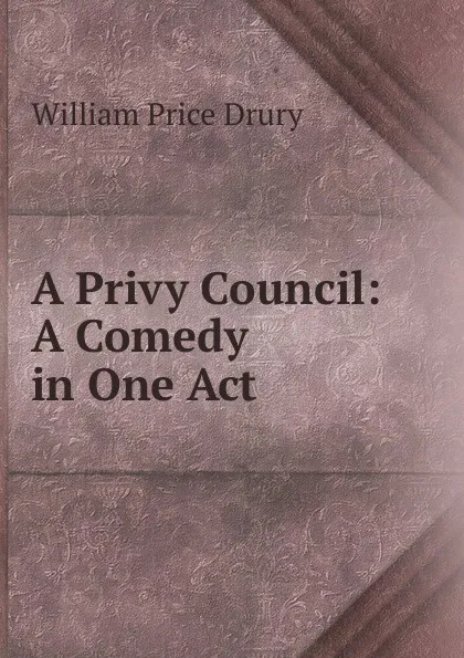 Обложка книги A Privy Council: A Comedy in One Act, William Price Drury