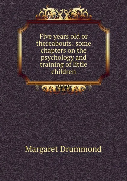 Обложка книги Five years old or thereabouts: some chapters on the psychology and training of little children, Margaret Drummond