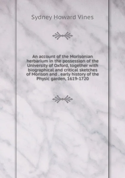 Обложка книги An account of the Morisonian herbarium in the possession of the University of Oxford, together with biographical and critical sketches of Morison and . early history of the Physic garden, 1619-1720, Sydney Howard Vines