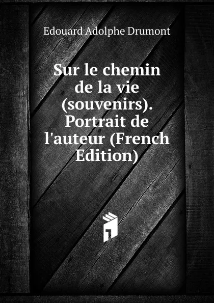 Обложка книги Sur le chemin de la vie (souvenirs). Portrait de l.auteur (French Edition), Edouard Adolphe Drumont