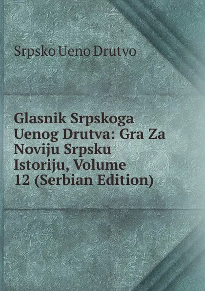 Обложка книги Glasnik Srpskoga Uenog Drutva: Gra Za Noviju Srpsku Istoriju, Volume 12 (Serbian Edition), Srpsko Ueno Drutvo