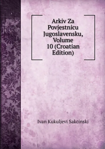 Обложка книги Arkiv Za Povjestnicu Jugoslavensku, Volume 10 (Croatian Edition), Ivan Kukuljevi Sakcinski