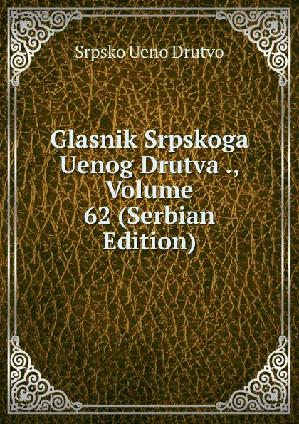 Обложка книги Glasnik Srpskoga Uenog Drutva ., Volume 62 (Serbian Edition), Srpsko Ueno Drutvo