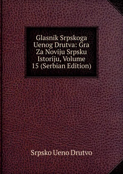 Обложка книги Glasnik Srpskoga Uenog Drutva: Gra Za Noviju Srpsku Istoriju, Volume 15 (Serbian Edition), Srpsko Ueno Drutvo