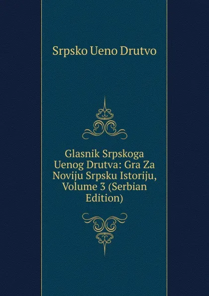 Обложка книги Glasnik Srpskoga Uenog Drutva: Gra Za Noviju Srpsku Istoriju, Volume 3 (Serbian Edition), Srpsko Ueno Drutvo