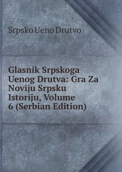 Обложка книги Glasnik Srpskoga Uenog Drutva: Gra Za Noviju Srpsku Istoriju, Volume 6 (Serbian Edition), Srpsko Ueno Drutvo