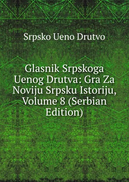 Обложка книги Glasnik Srpskoga Uenog Drutva: Gra Za Noviju Srpsku Istoriju, Volume 8 (Serbian Edition), Srpsko Ueno Drutvo