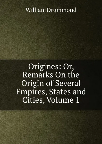 Обложка книги Origines: Or, Remarks On the Origin of Several Empires, States and Cities, Volume 1, William Drummond