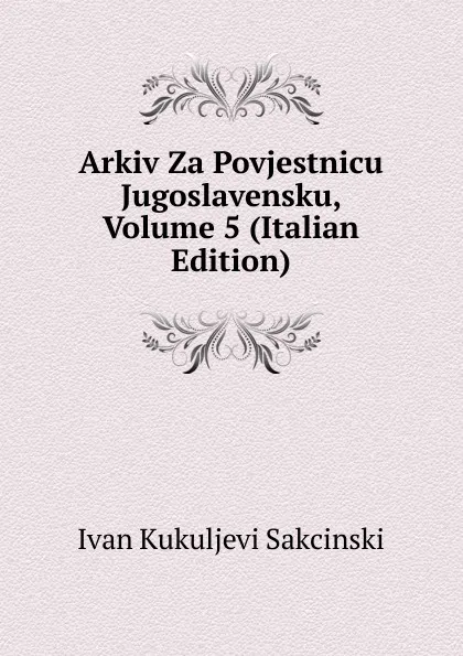 Обложка книги Arkiv Za Povjestnicu Jugoslavensku, Volume 5 (Italian Edition), Ivan Kukuljevi Sakcinski