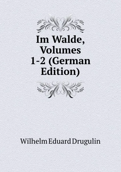 Обложка книги Im Walde, Volumes 1-2 (German Edition), Wilhelm Eduard Drugulin