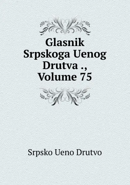 Обложка книги Glasnik Srpskoga Uenog Drutva ., Volume 75, Srpsko Ueno Drutvo