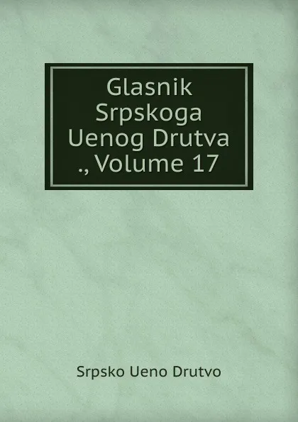 Обложка книги Glasnik Srpskoga Uenog Drutva ., Volume 17, Srpsko Ueno Drutvo