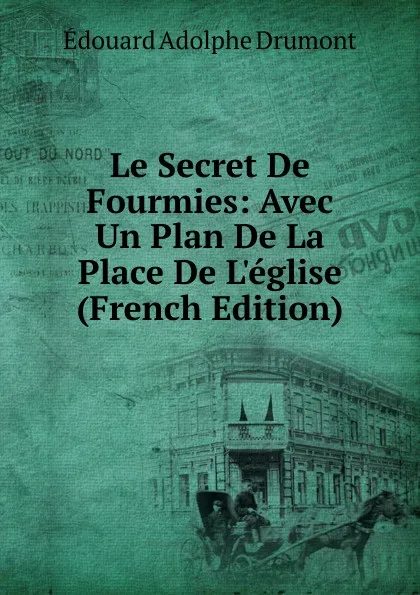 Обложка книги Le Secret De Fourmies: Avec Un Plan De La Place De L.eglise (French Edition), Edouard Adolphe Drumont