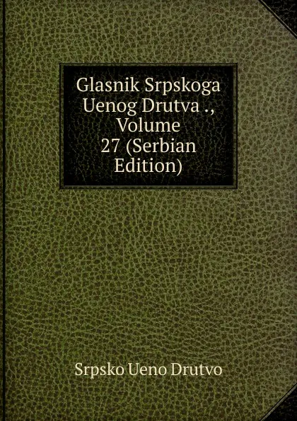 Обложка книги Glasnik Srpskoga Uenog Drutva ., Volume 27 (Serbian Edition), Srpsko Ueno Drutvo