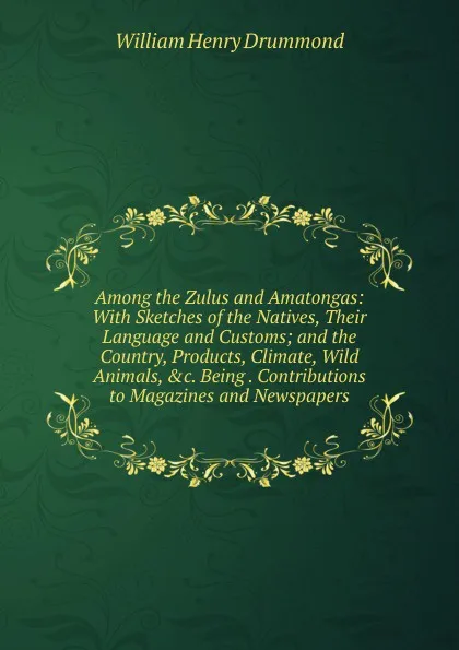 Обложка книги Among the Zulus and Amatongas: With Sketches of the Natives, Their Language and Customs; and the Country, Products, Climate, Wild Animals, .c. Being . Contributions to Magazines and Newspapers, Drummond William Henry