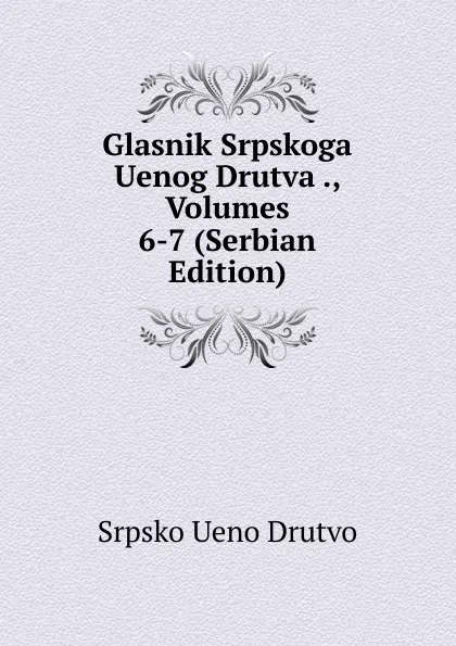 Обложка книги Glasnik Srpskoga Uenog Drutva ., Volumes 6-7 (Serbian Edition), Srpsko Ueno Drutvo