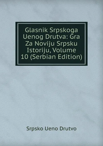 Обложка книги Glasnik Srpskoga Uenog Drutva: Gra Za Noviju Srpsku Istoriju, Volume 10 (Serbian Edition), Srpsko Ueno Drutvo