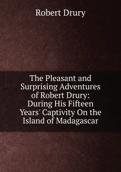 Обложка книги The Pleasant and Surprising Adventures of Robert Drury: During His Fifteen Years. Captivity On the Island of Madagascar, Robert Drury