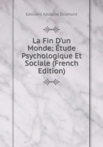 Обложка книги La Fin D.un Monde: Etude Psychologique Et Sociale (French Edition), Edouard Adolphe Drumont