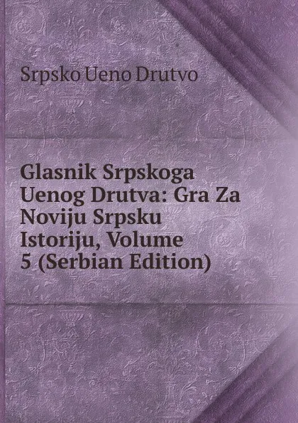 Обложка книги Glasnik Srpskoga Uenog Drutva: Gra Za Noviju Srpsku Istoriju, Volume 5 (Serbian Edition), Srpsko Ueno Drutvo