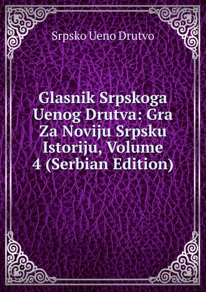 Обложка книги Glasnik Srpskoga Uenog Drutva: Gra Za Noviju Srpsku Istoriju, Volume 4 (Serbian Edition), Srpsko Ueno Drutvo