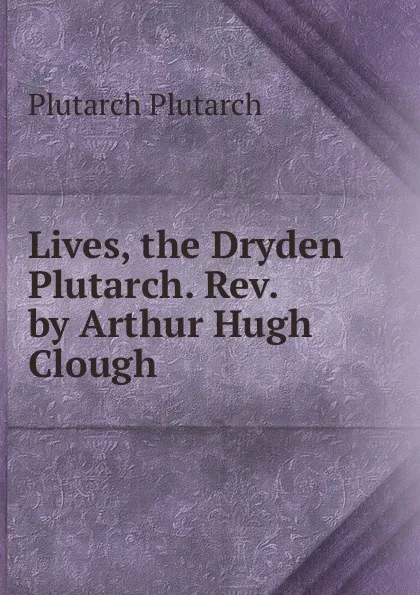 Обложка книги Lives, the Dryden Plutarch. Rev. by Arthur Hugh Clough, Plutarch